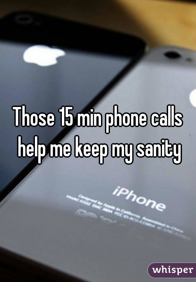 Those 15 min phone calls help me keep my sanity