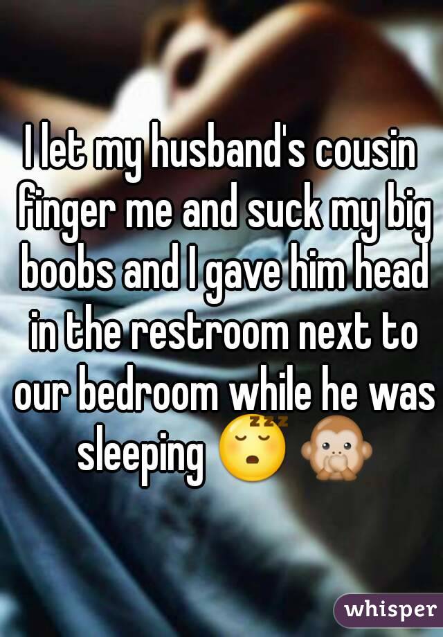 I let my husband's cousin finger me and suck my big boobs and I gave him head in the restroom next to our bedroom while he was sleeping 😴 🙊