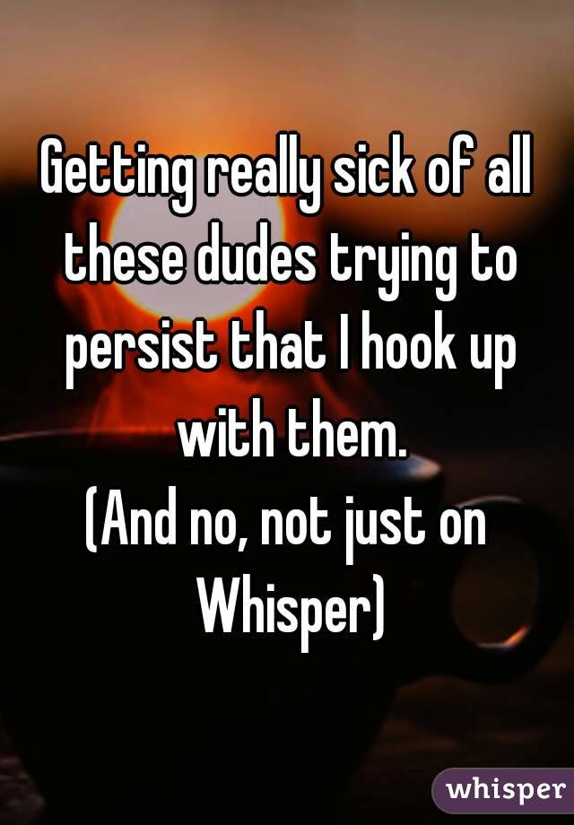 Getting really sick of all these dudes trying to persist that I hook up with them.
(And no, not just on Whisper)