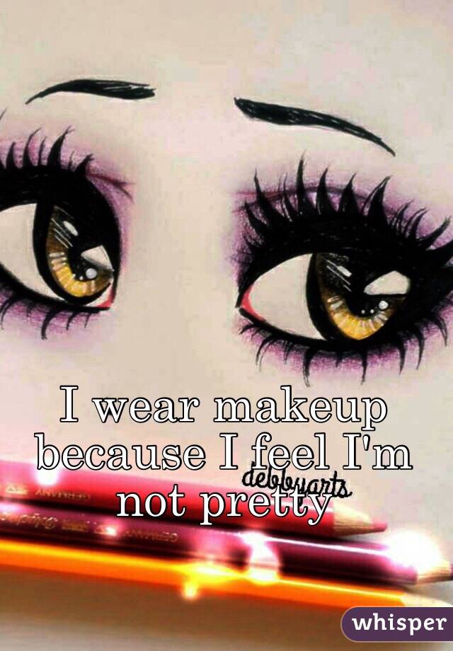 I wear makeup because I feel I'm not pretty 