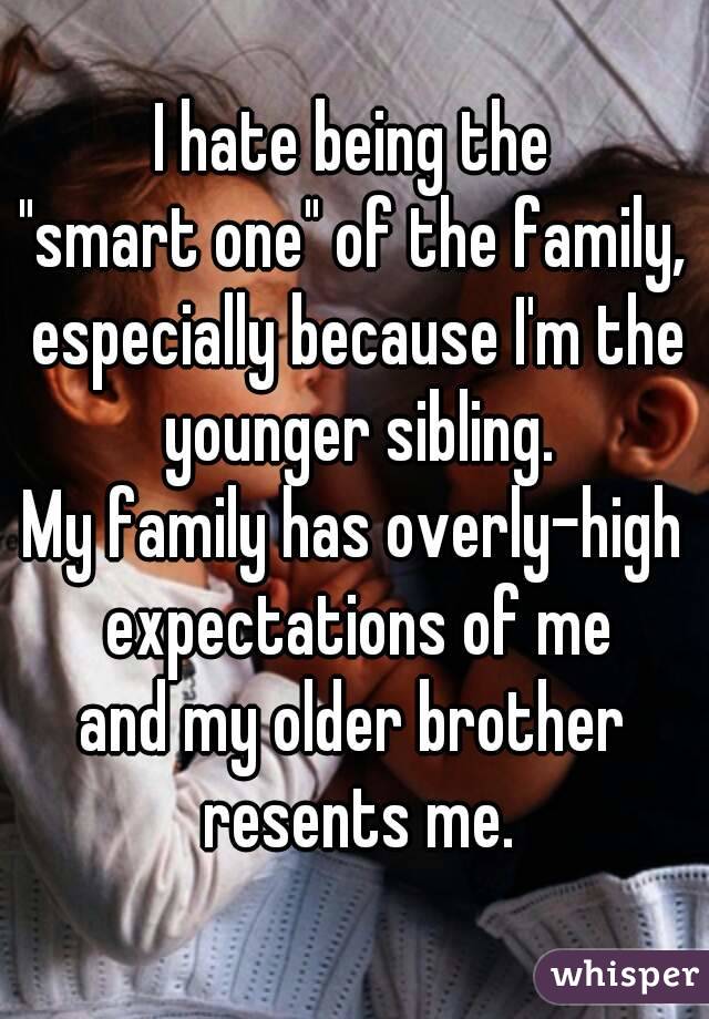 I hate being the
"smart one" of the family, especially because I'm the younger sibling.
My family has overly-high expectations of me
and my older brother resents me.