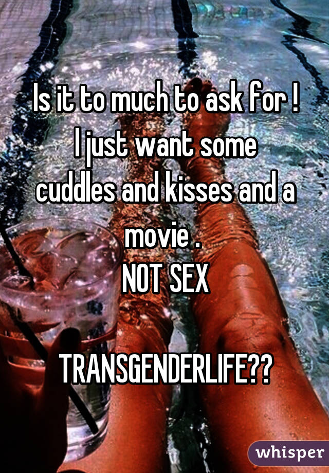 Is it to much to ask for !
I just want some cuddles and kisses and a movie . 
NOT SEX

TRANSGENDERLIFE❤️