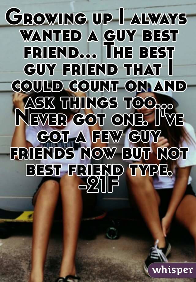 Growing up I always wanted a guy best friend... The best guy friend that I could count on and ask things too... Never got one. I've got a few guy friends now but not best friend type. -21F