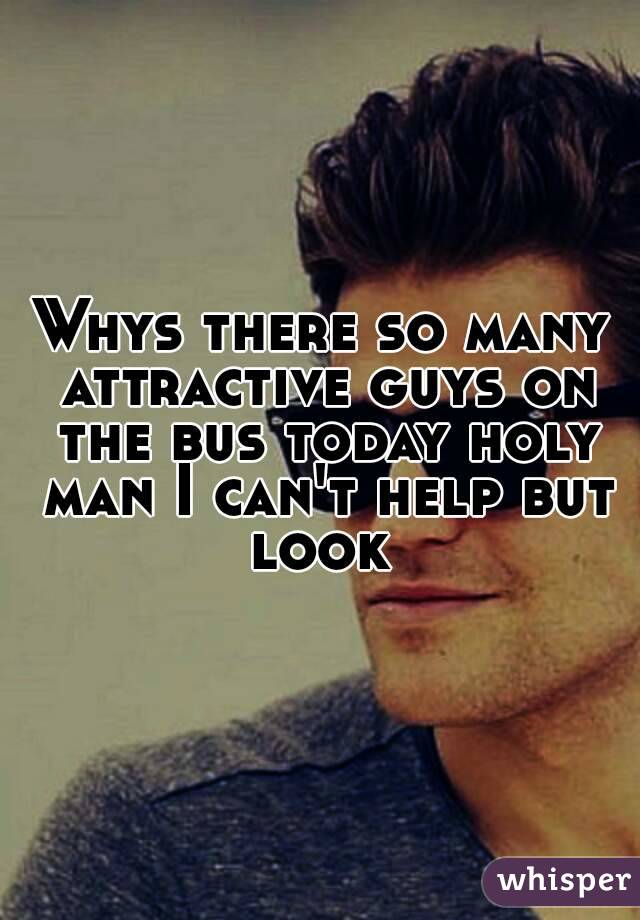 Whys there so many attractive guys on the bus today holy man I can't help but look 