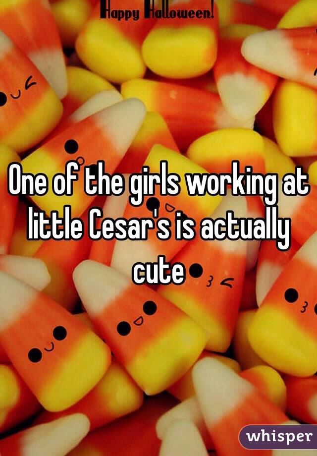 One of the girls working at little Cesar's is actually cute