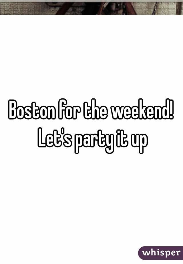 Boston for the weekend! Let's party it up