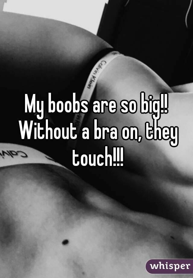 My boobs are so big!! Without a bra on, they touch!!!