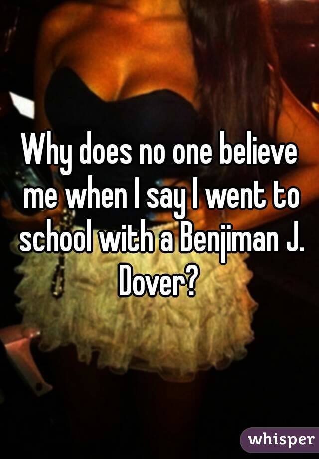 Why does no one believe me when I say I went to school with a Benjiman J. Dover? 