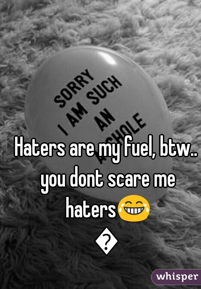 Haters are my fuel, btw.. you dont scare me haters😂😂