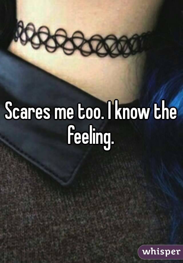 Scares me too. I know the feeling. 