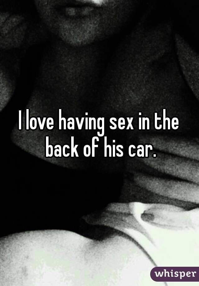 I love having sex in the back of his car.