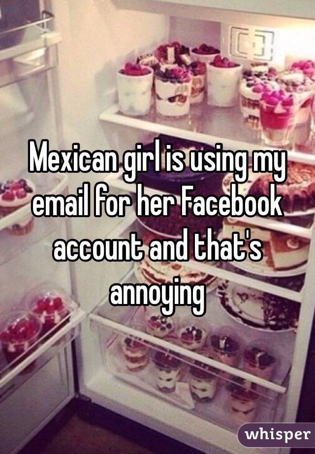 Mexican girl is using my email for her Facebook account and that's annoying 