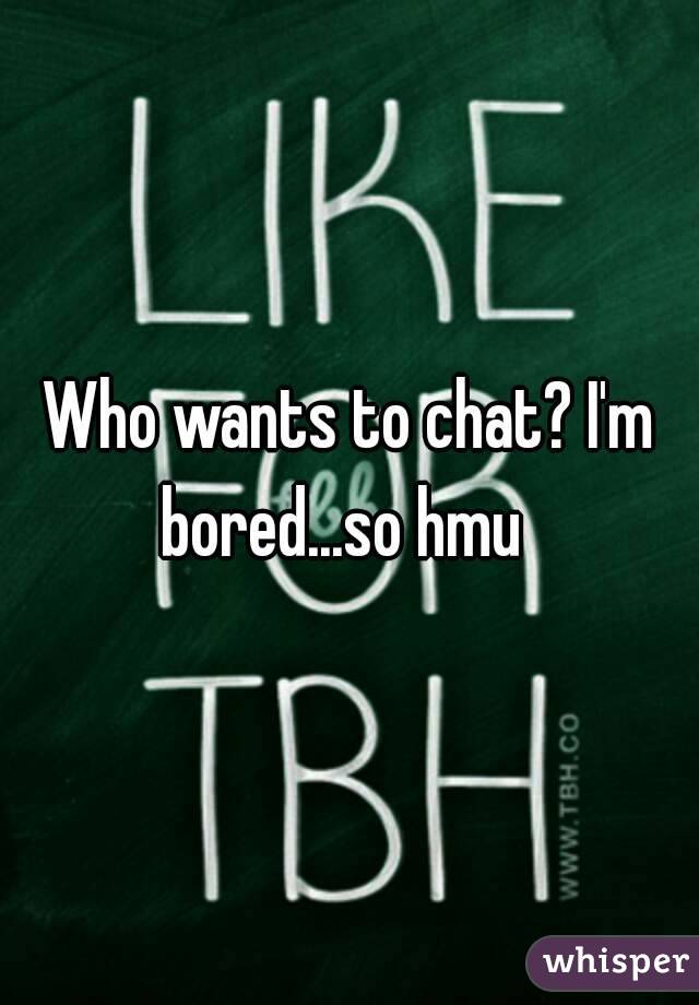 Who wants to chat? I'm bored...so hmu  