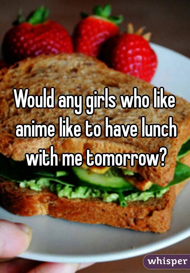 Would any girls who like anime like to have lunch with me tomorrow?