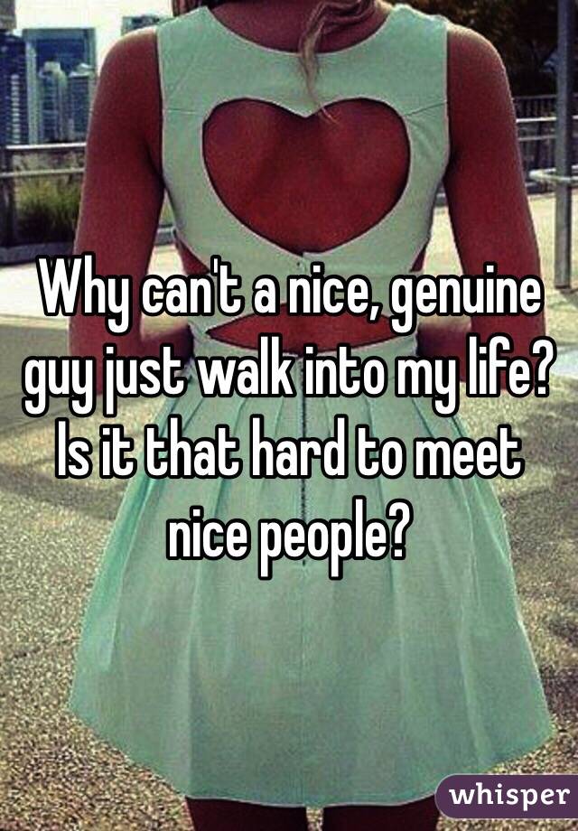   Why can't a nice, genuine guy just walk into my life? Is it that hard to meet nice people? 