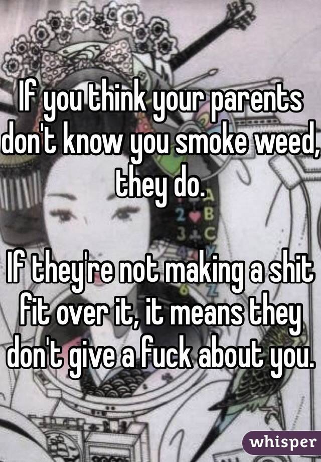 If you think your parents don't know you smoke weed, they do.

If they're not making a shit fit over it, it means they don't give a fuck about you.