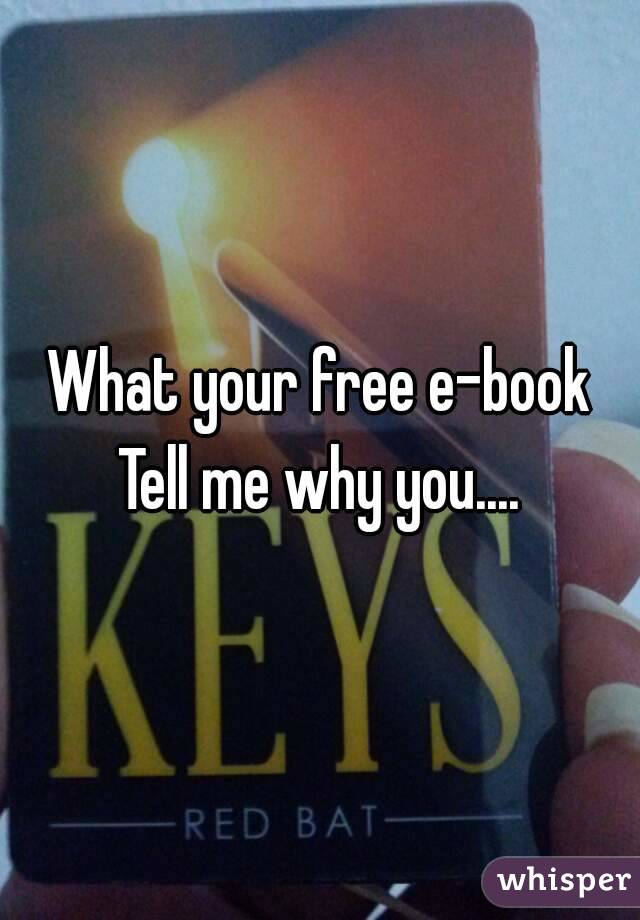 What your free e-book
Tell me why you....
