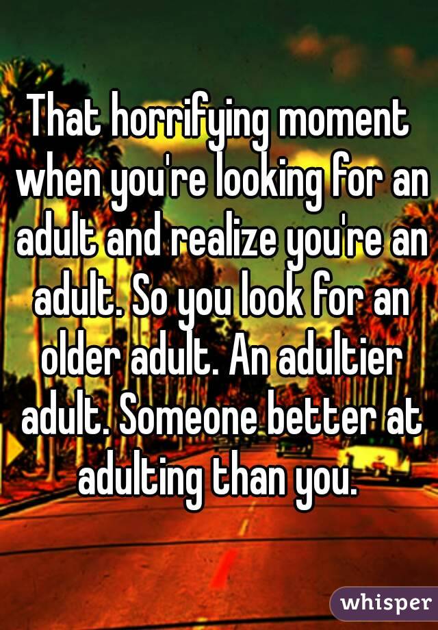 That horrifying moment when you're looking for an adult and realize you're an adult. So you look for an older adult. An adultier adult. Someone better at adulting than you. 