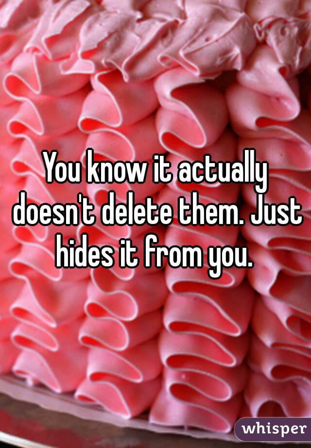 You know it actually doesn't delete them. Just hides it from you. 