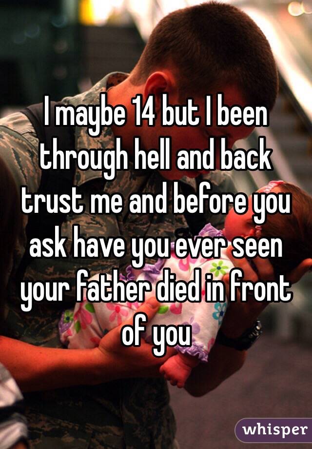 I maybe 14 but I been through hell and back trust me and before you ask have you ever seen your father died in front of you 