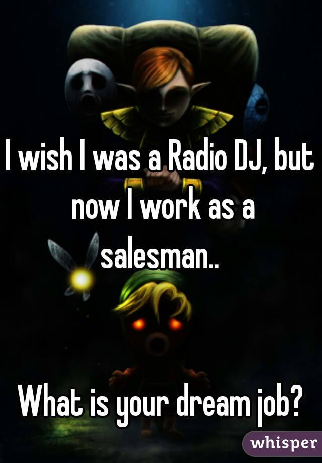 I wish I was a Radio DJ, but now I work as a salesman.. 


What is your dream job?