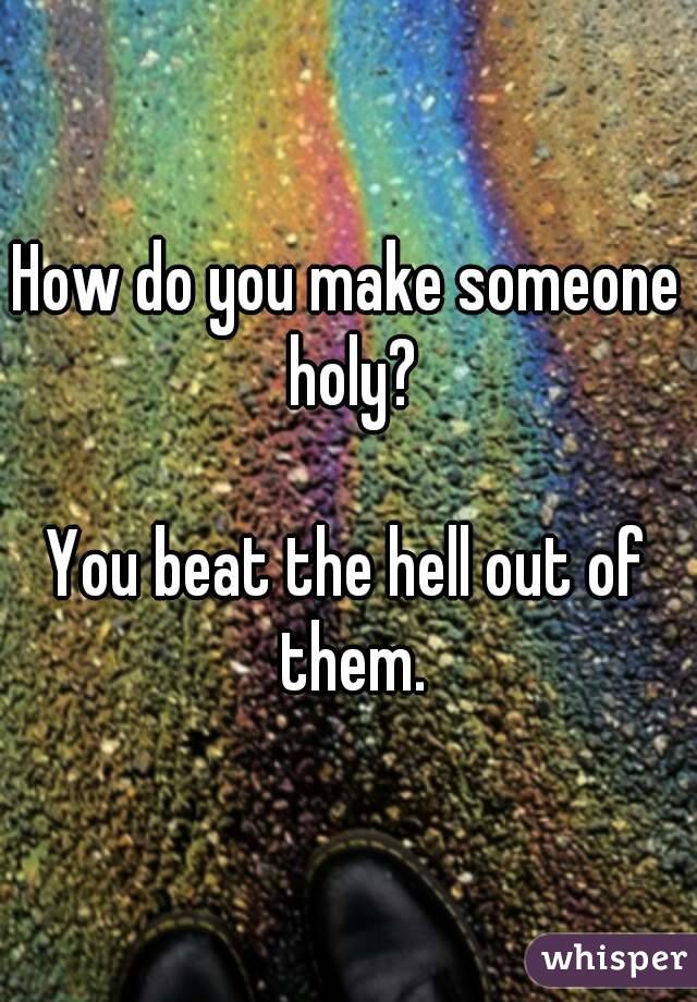 How do you make someone holy?

You beat the hell out of them.