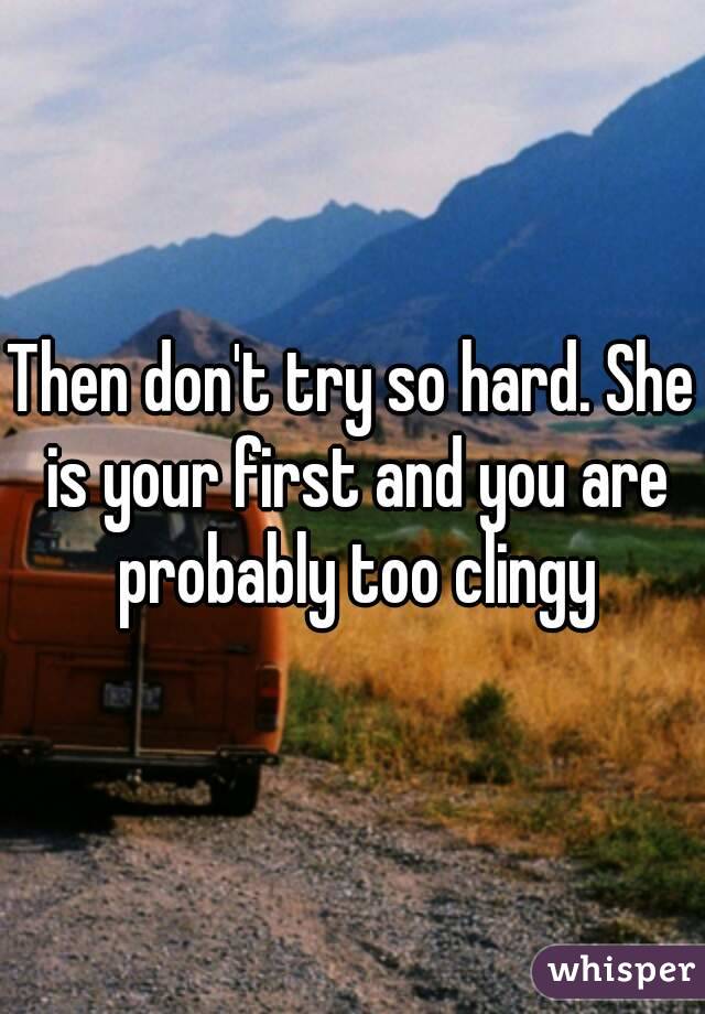 Then don't try so hard. She is your first and you are probably too clingy