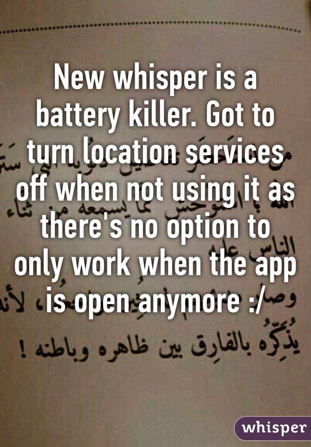 New whisper is a battery killer. Got to turn location services off when not using it as there's no option to only work when the app is open anymore :/