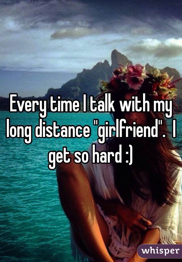 Every time I talk with my long distance "girlfriend".  I get so hard :)