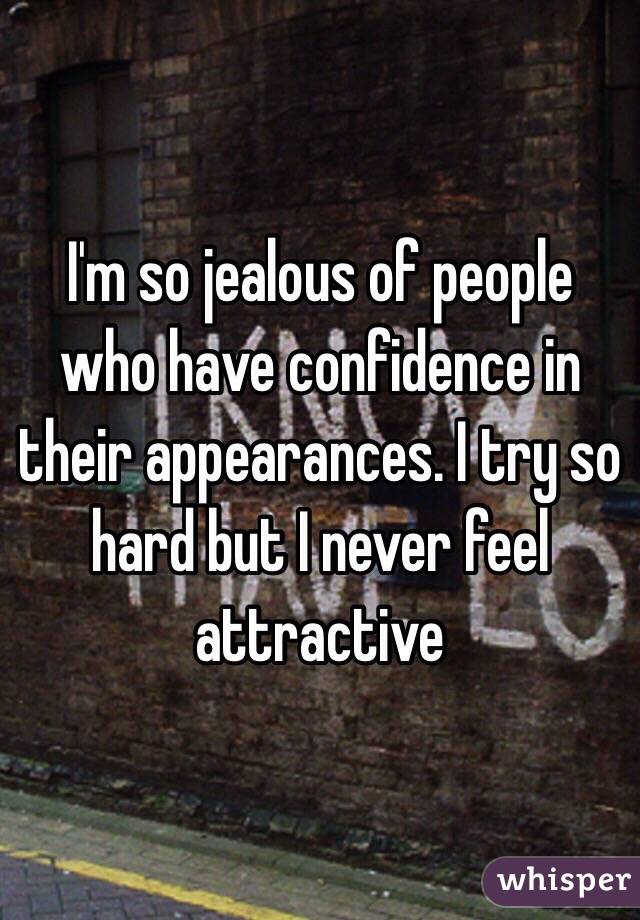 I'm so jealous of people who have confidence in their appearances. I try so hard but I never feel attractive 