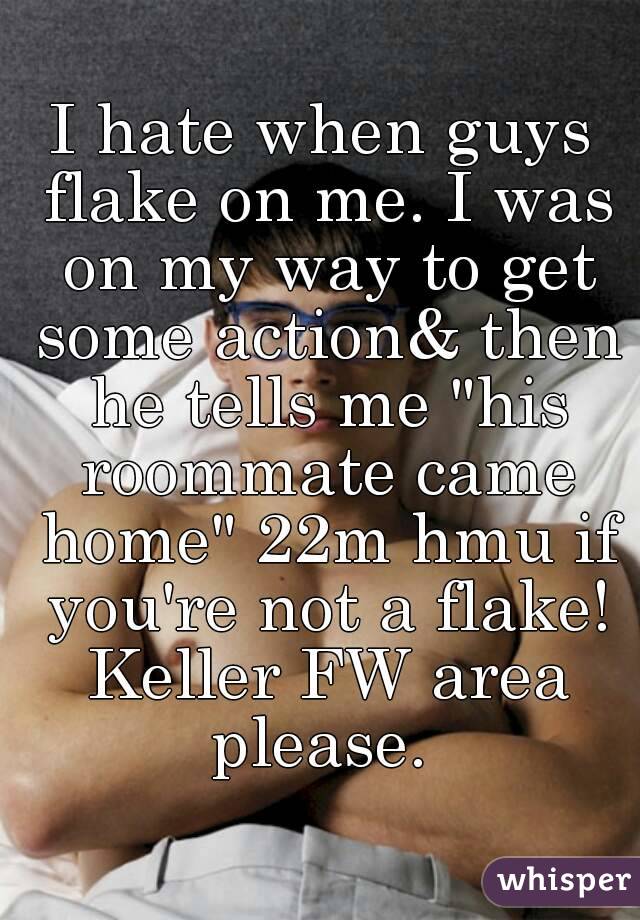 I hate when guys flake on me. I was on my way to get some action& then he tells me "his roommate came home" 22m hmu if you're not a flake! Keller FW area please. 