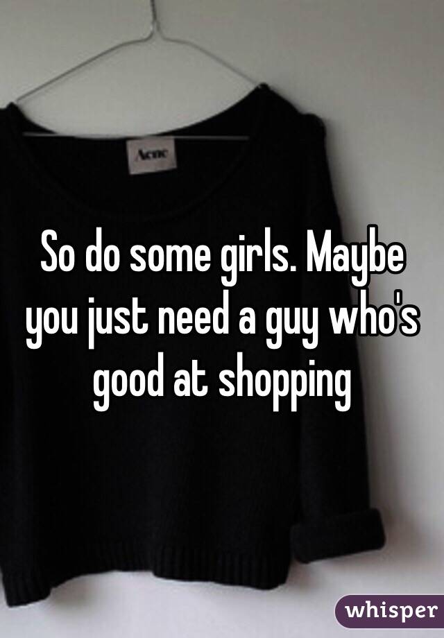 So do some girls. Maybe you just need a guy who's good at shopping 