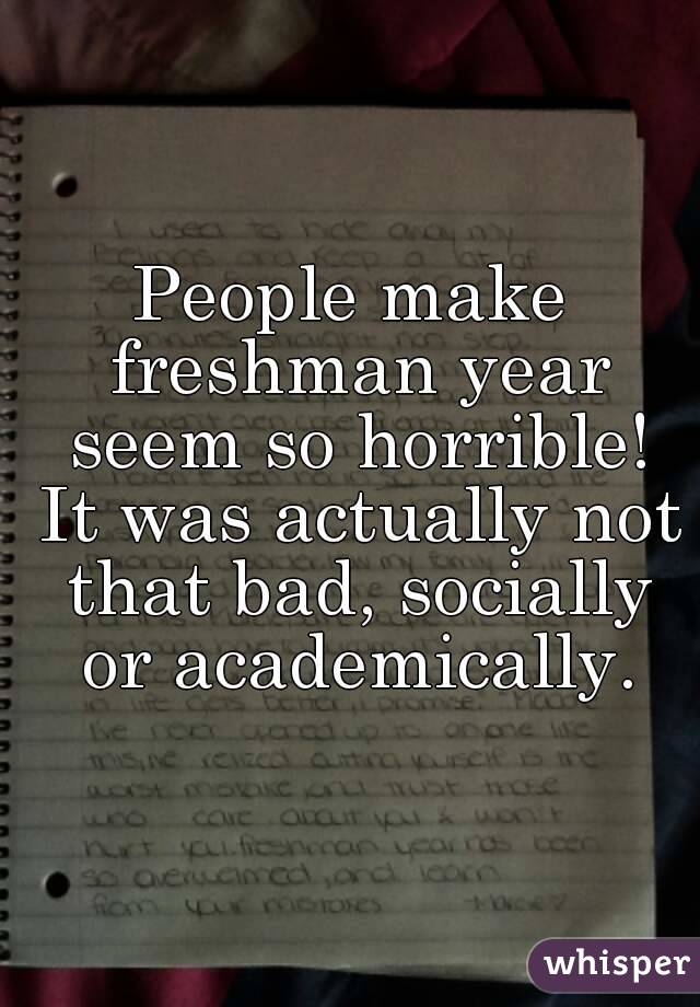 People make freshman year seem so horrible! It was actually not that bad, socially or academically.