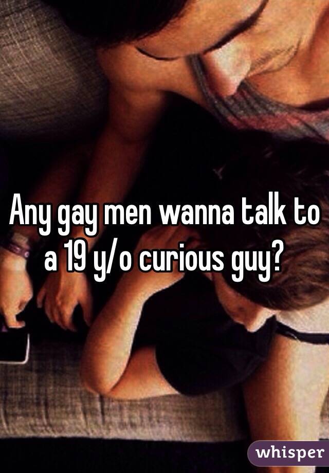 Any gay men wanna talk to a 19 y/o curious guy?