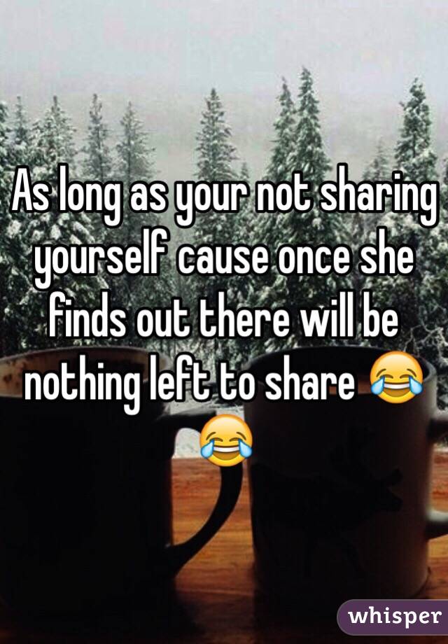 As long as your not sharing yourself cause once she finds out there will be nothing left to share 😂😂