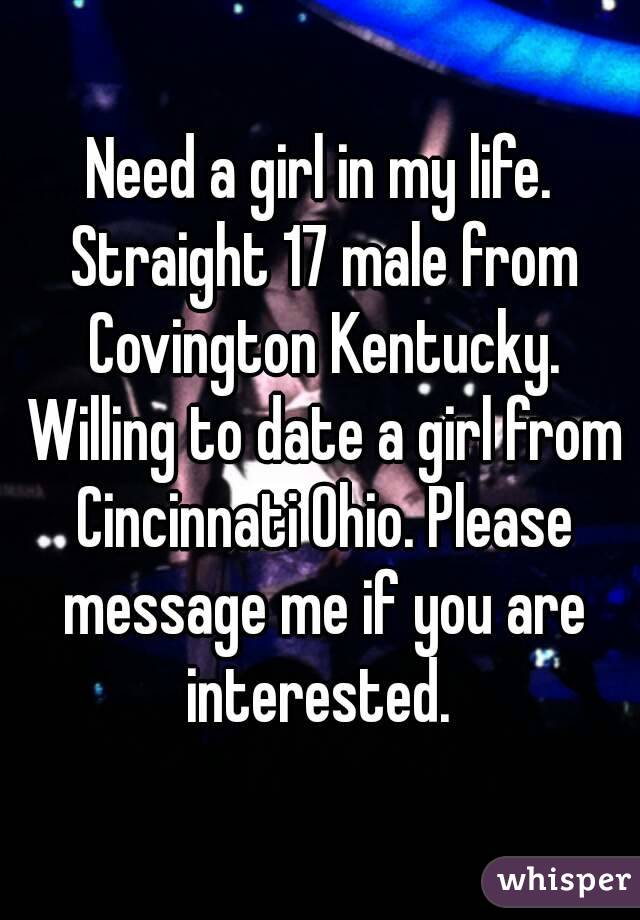 Need a girl in my life. Straight 17 male from Covington Kentucky. Willing to date a girl from Cincinnati Ohio. Please message me if you are interested. 
