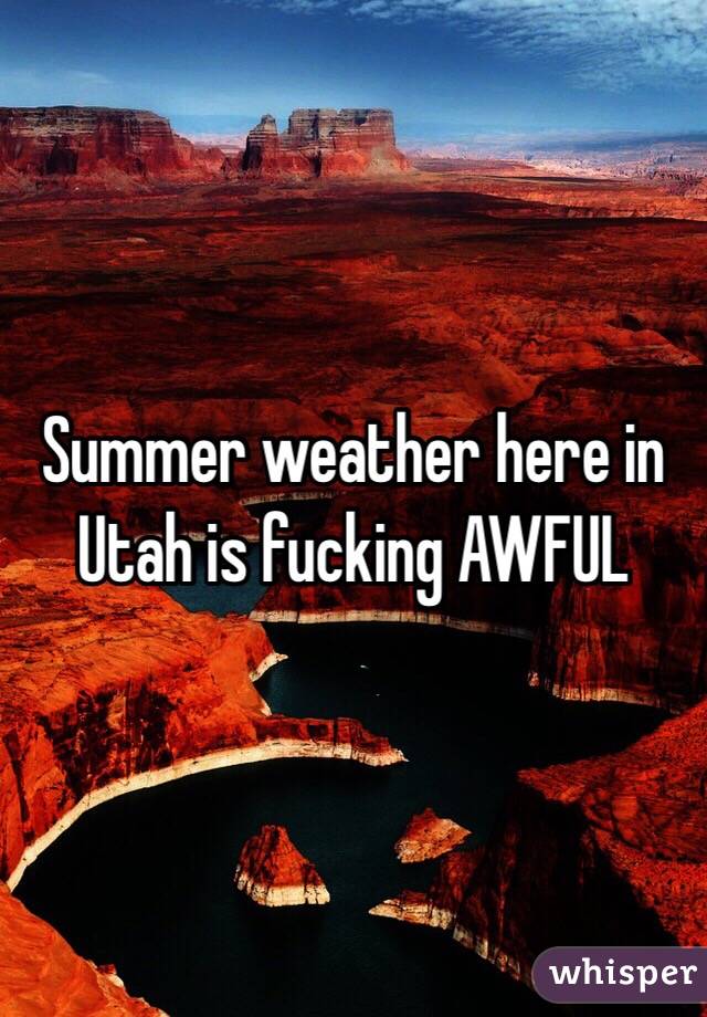 Summer weather here in Utah is fucking AWFUL