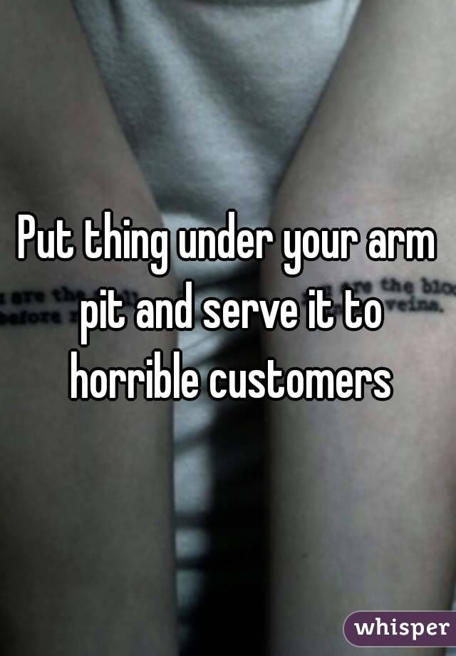 Put thing under your arm pit and serve it to horrible customers