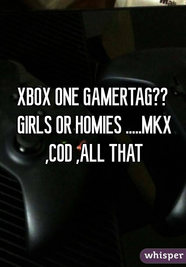 XBOX ONE GAMERTAG?? GIRLS OR HOMIES .....MKX ,COD ,ALL THAT