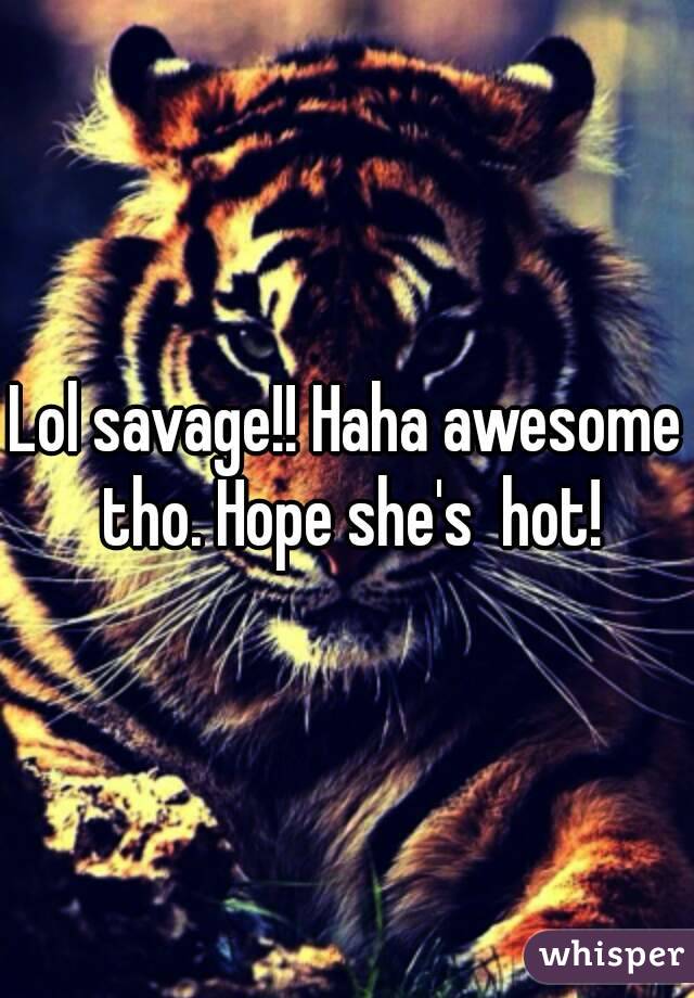 Lol savage!! Haha awesome tho. Hope she's  hot!