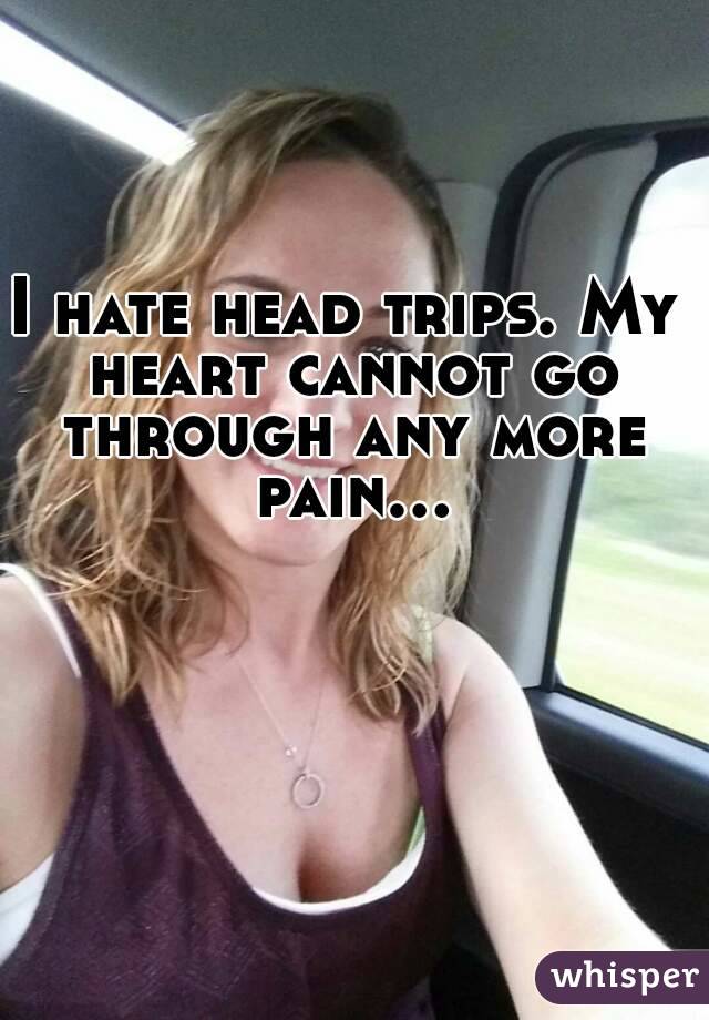 I hate head trips. My heart cannot go through any more pain...