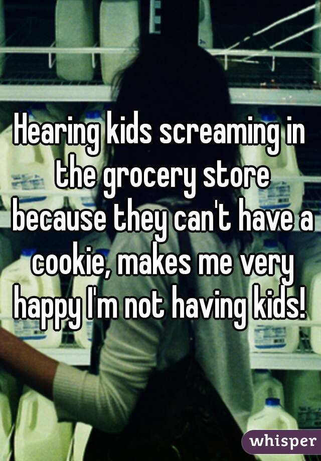 Hearing kids screaming in the grocery store because they can't have a cookie, makes me very happy I'm not having kids! 