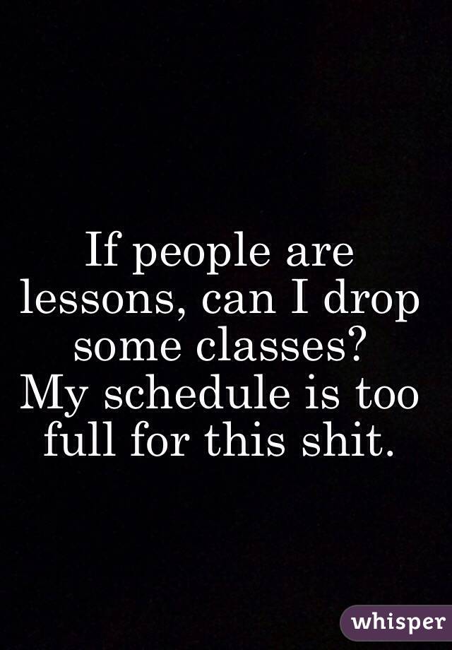 If people are lessons, can I drop some classes? 
My schedule is too full for this shit.