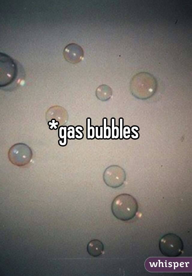 *gas bubbles 
