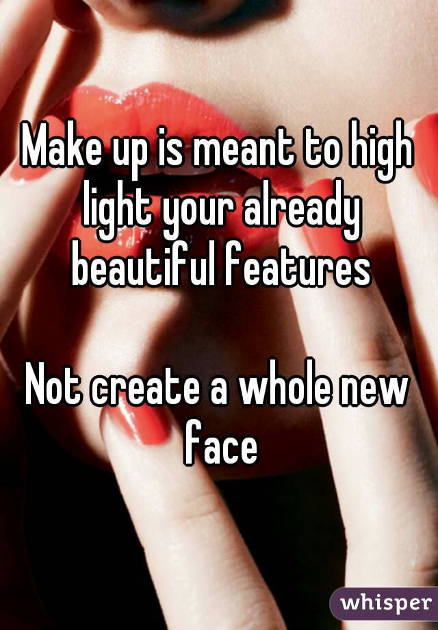 Make up is meant to high light your already beautiful features

Not create a whole new face