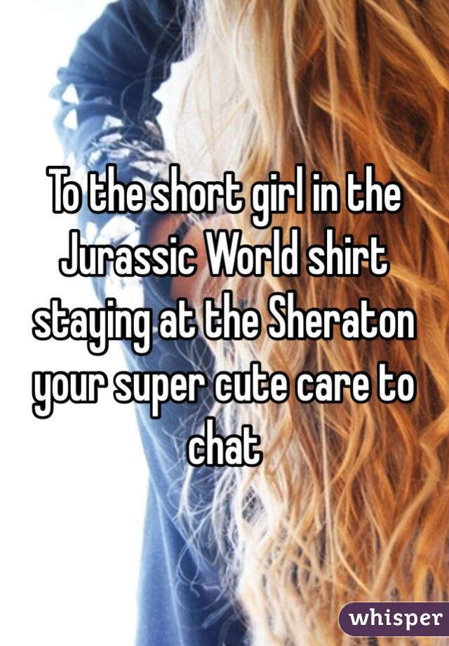 To the short girl in the Jurassic World shirt staying at the Sheraton your super cute care to chat 