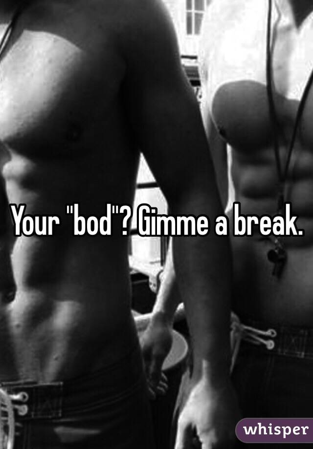 Your "bod"? Gimme a break. 