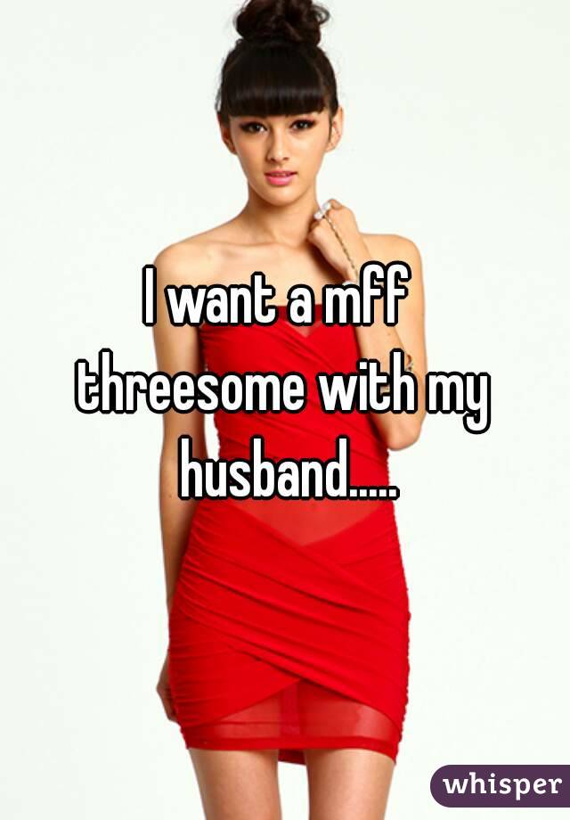 I want a mff 
threesome with my husband.....