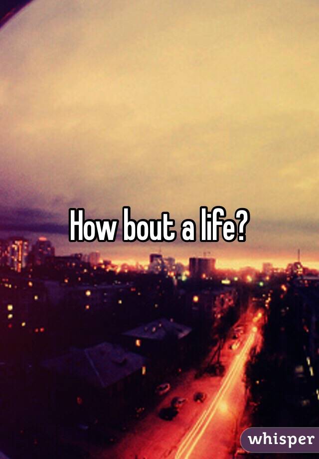 How bout a life? 