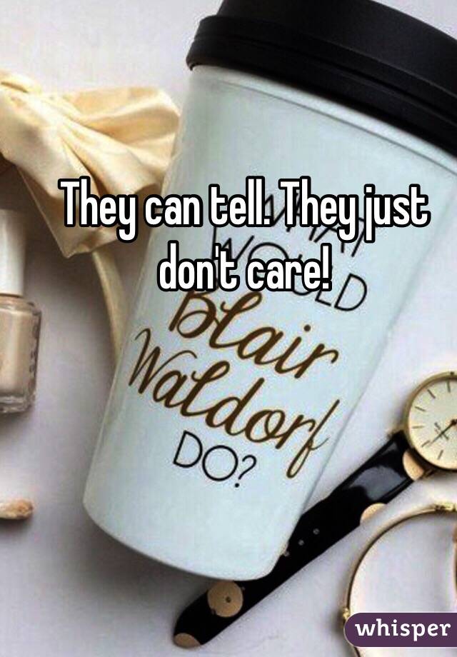 They can tell. They just don't care! 